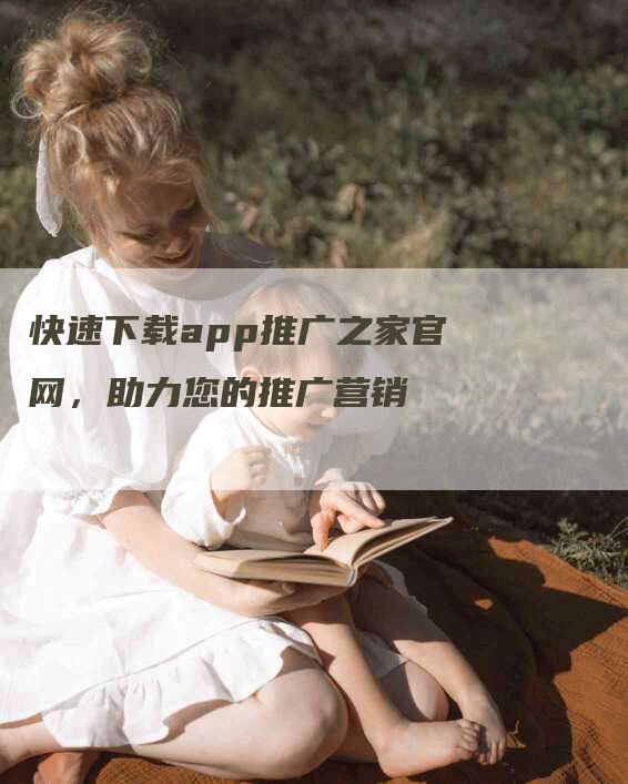 快速下载app推广之家官网，助力您的推广营销