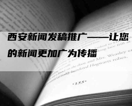 西安新闻发稿推广——让您的新闻更加广为传播
