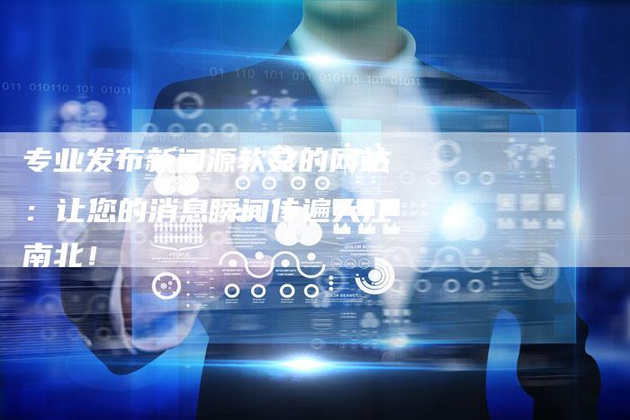 专业发布新闻源软文的网站：让您的消息瞬间传遍大江南北！