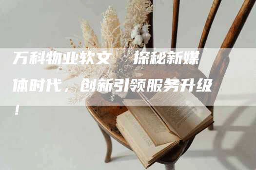 万科物业软文  探秘新媒体时代，创新引领服务升级！