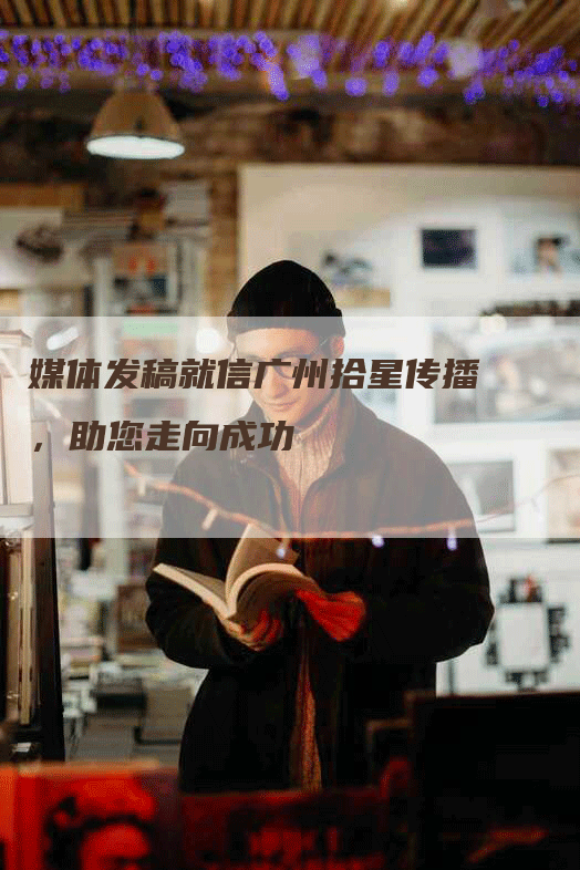 媒体发稿就信广州拾星传播，助您走向成功