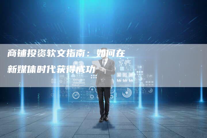 商铺投资软文指南：如何在新媒体时代获得成功