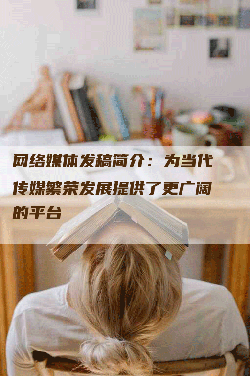 网络媒体发稿简介：为当代传媒繁荣发展提供了更广阔的平台