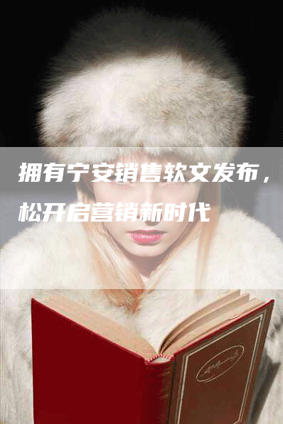 拥有宁安销售软文发布，轻松开启营销新时代