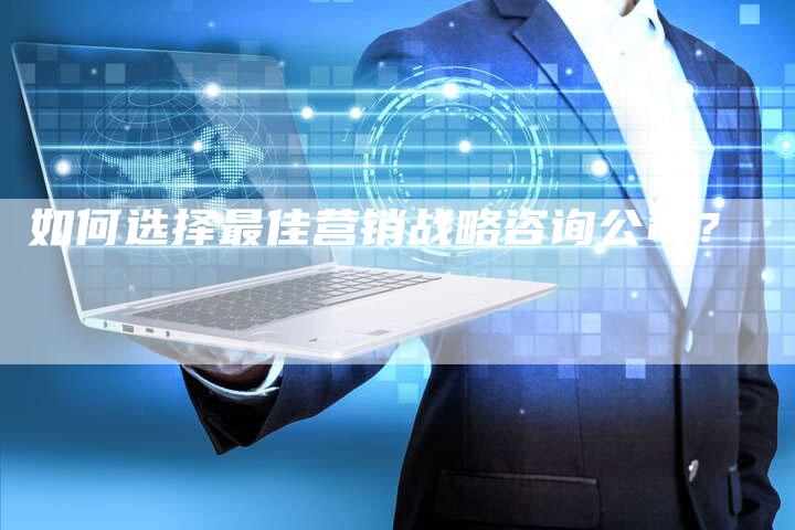如何选择最佳营销战略咨询公司？