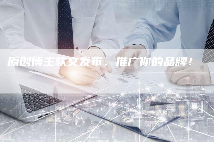原创博主软文发布，推广你的品牌！