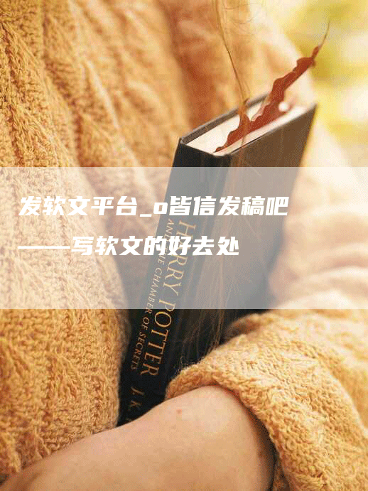 发软文平台_o皆信发稿吧——写软文的好去处