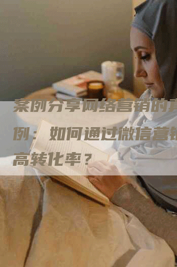 案例分享网络营销的真实案例：如何通过微信营销实现高转化率？