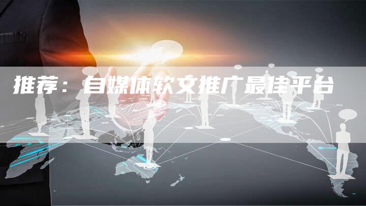 推荐：自媒体软文推广最佳平台