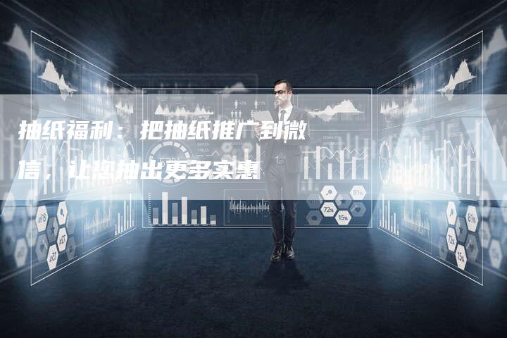 抽纸福利：把抽纸推广到微信，让您抽出更多实惠
