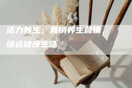 活力养生，营销养生营销，缔造健康生活