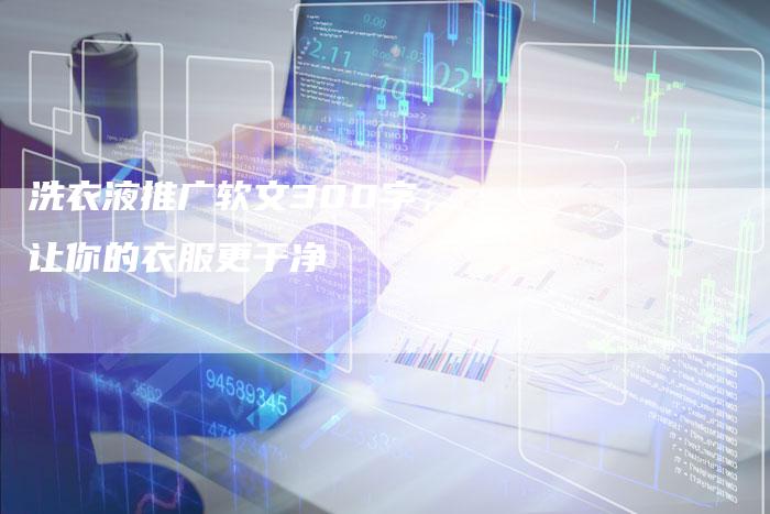 洗衣液推广软文300字，让你的衣服更干净