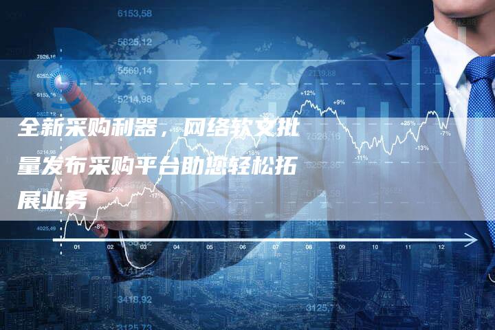全新采购利器，网络软文批量发布采购平台助您轻松拓展业务