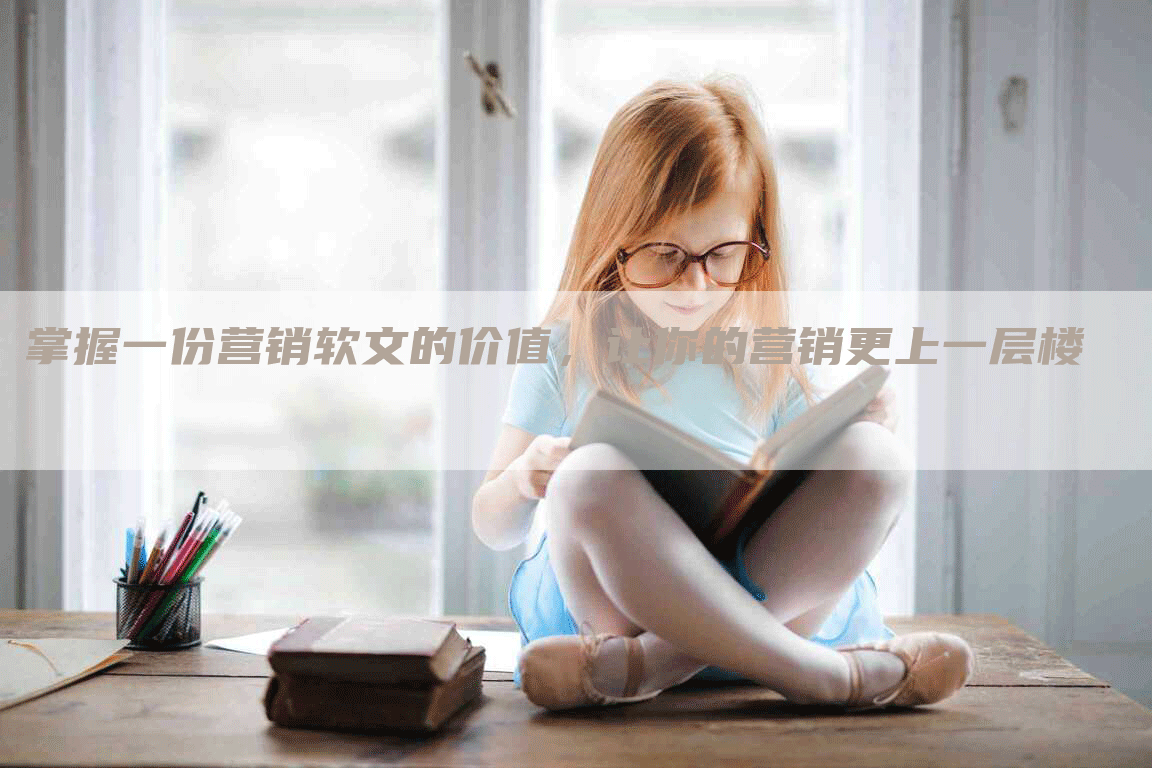 掌握一份营销软文的价值，让你的营销更上一层楼