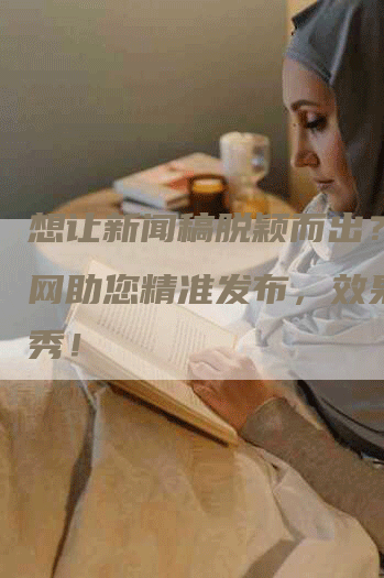 想让新闻稿脱颖而出？猎媒网助您精准发布，效果更优秀！