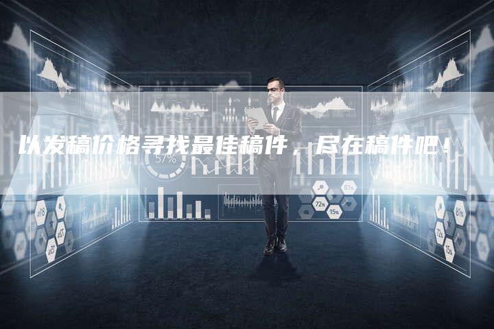 以发稿价格寻找最佳稿件，尽在稿件吧！