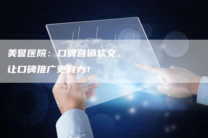 美誉医院：口碑营销软文，让口碑推广更有力！