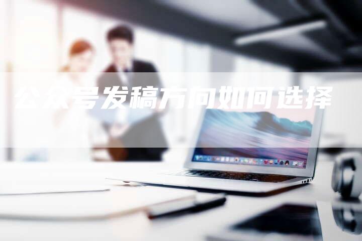 公众号发稿方向如何选择