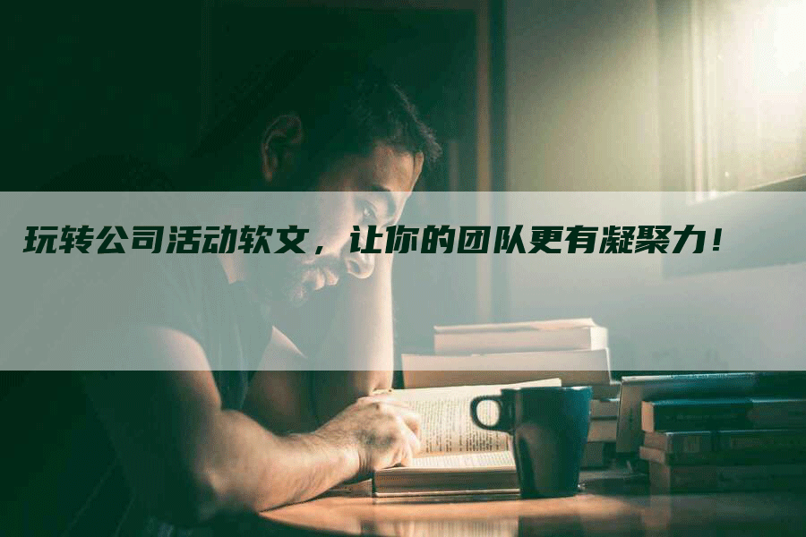 玩转公司活动软文，让你的团队更有凝聚力！