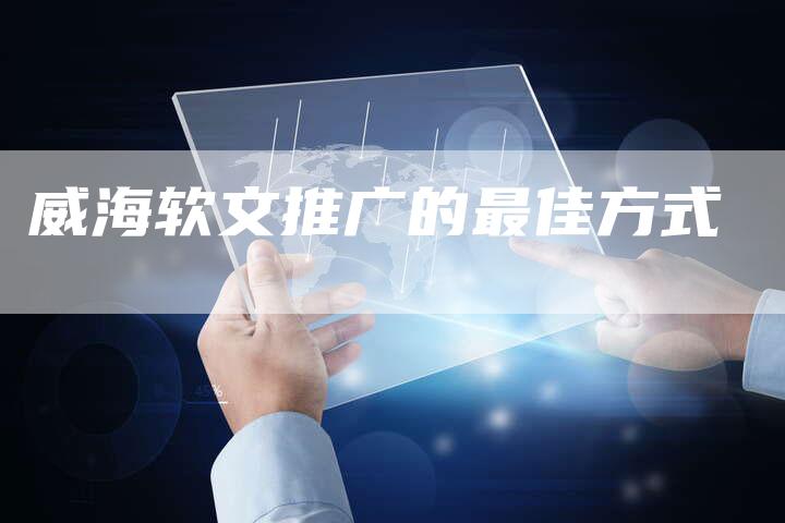 威海软文推广的最佳方式
