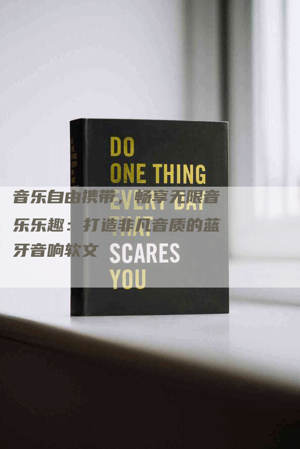 音乐自由携带，畅享无限音乐乐趣：打造非凡音质的蓝牙音响软文