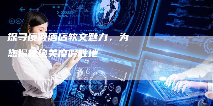 探寻度假酒店软文魅力，为您揭秘绝美度假胜地