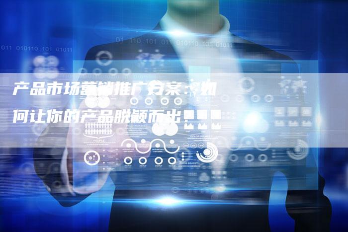产品市场营销推广方案：如何让你的产品脱颖而出？