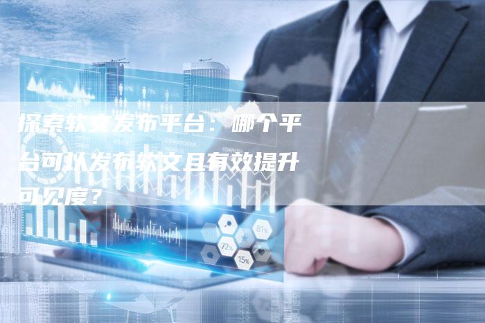 探索软文发布平台：哪个平台可以发布软文且有效提升可见度？