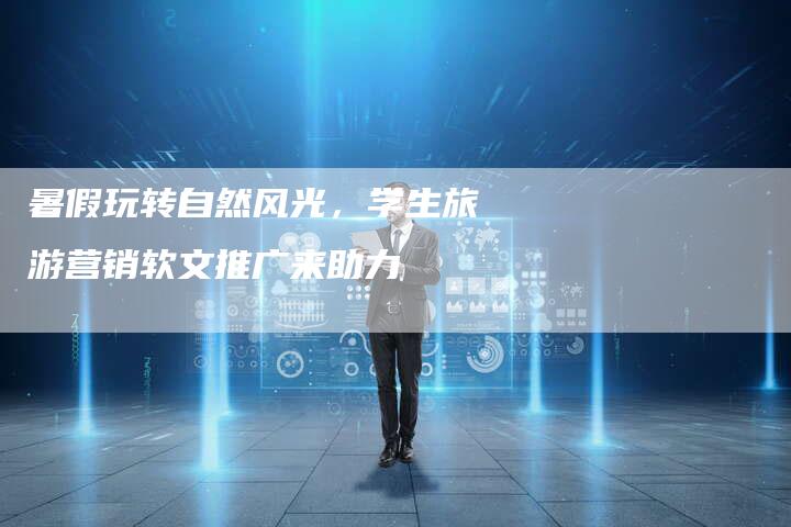 暑假玩转自然风光，学生旅游营销软文推广来助力