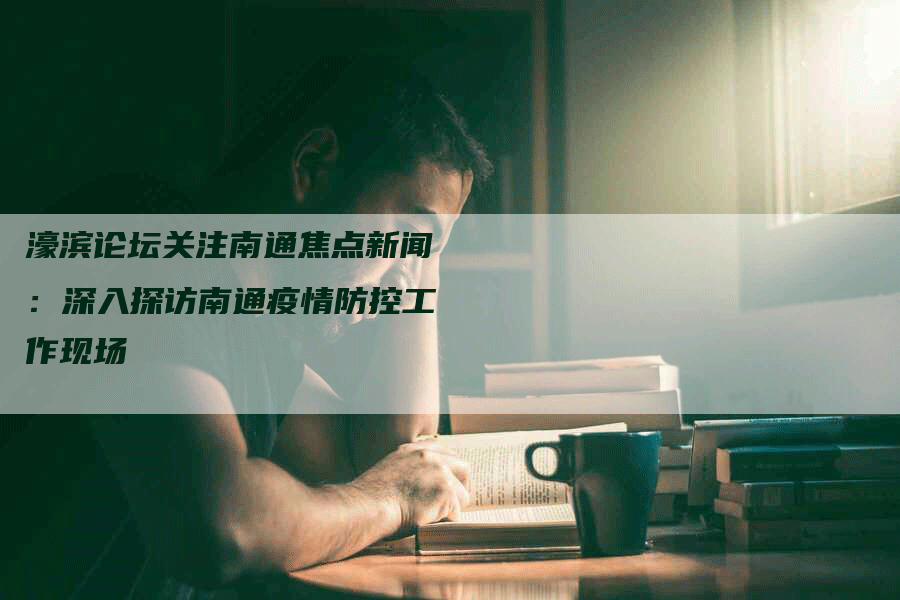濠滨论坛关注南通焦点新闻：深入探访南通疫情防控工作现场