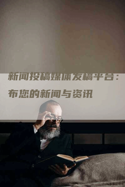 新闻投稿媒体发稿平台：发布您的新闻与资讯