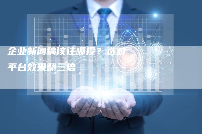 企业新闻稿该往哪投？选对平台效果翻三倍