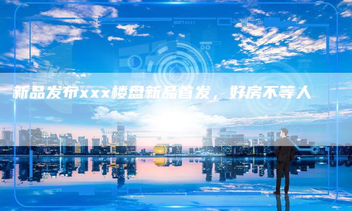 新品发布xxx楼盘新品首发，好房不等人