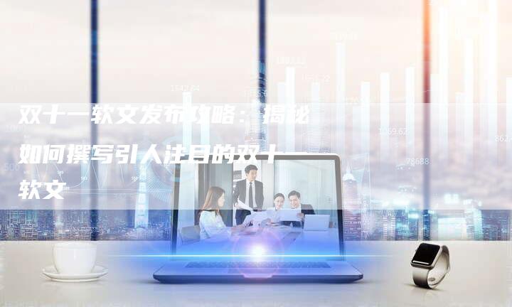 双十一软文发布攻略：揭秘如何撰写引人注目的双十一软文