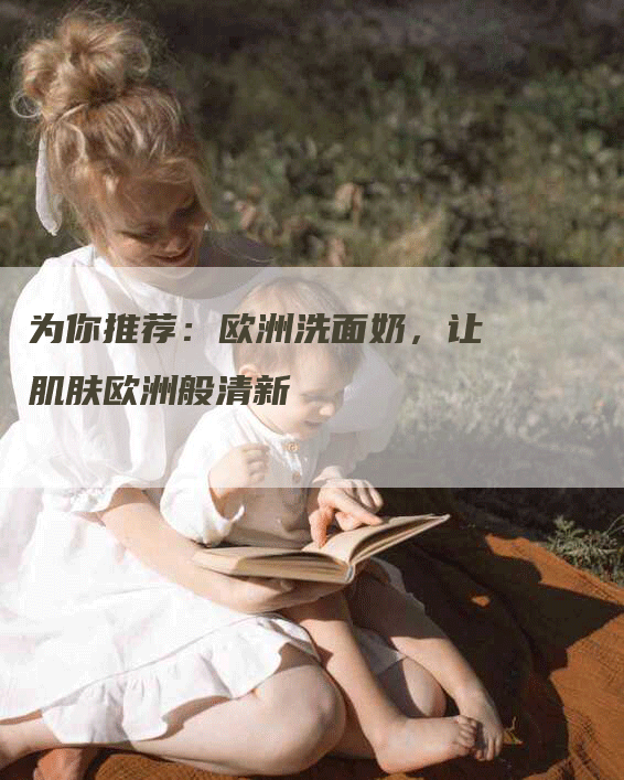 为你推荐：欧洲洗面奶，让肌肤欧洲般清新