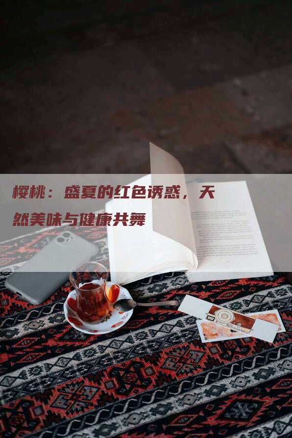 樱桃：盛夏的红色诱惑，天然美味与健康共舞