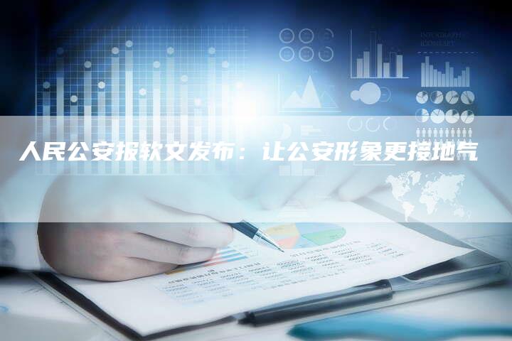 人民公安报软文发布：让公安形象更接地气