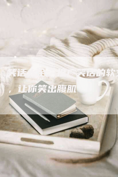 笑话大全：推广笑话的软文，让你笑出腹肌