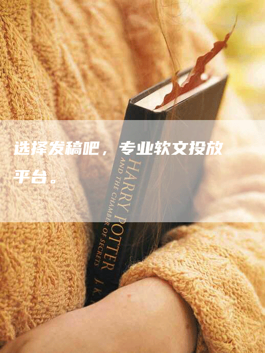 选择发稿吧，专业软文投放平台。