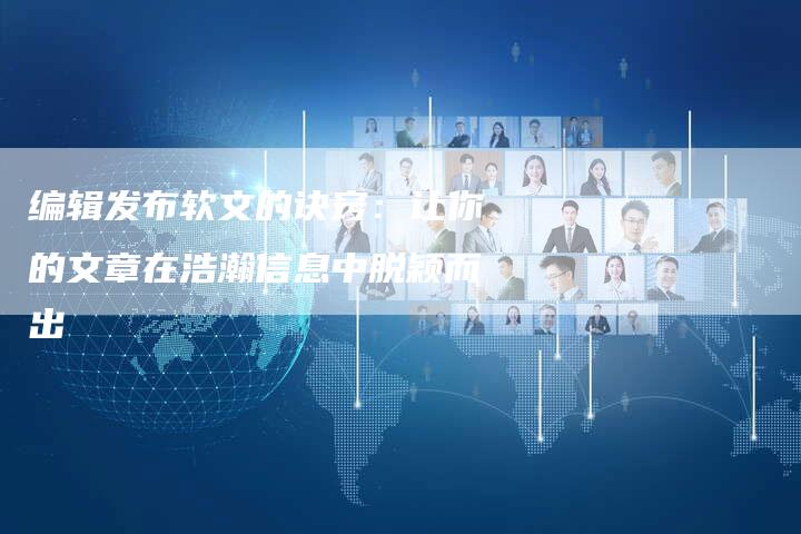 编辑发布软文的诀窍：让你的文章在浩瀚信息中脱颖而出