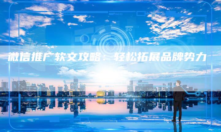 微信推广软文攻略：轻松拓展品牌势力