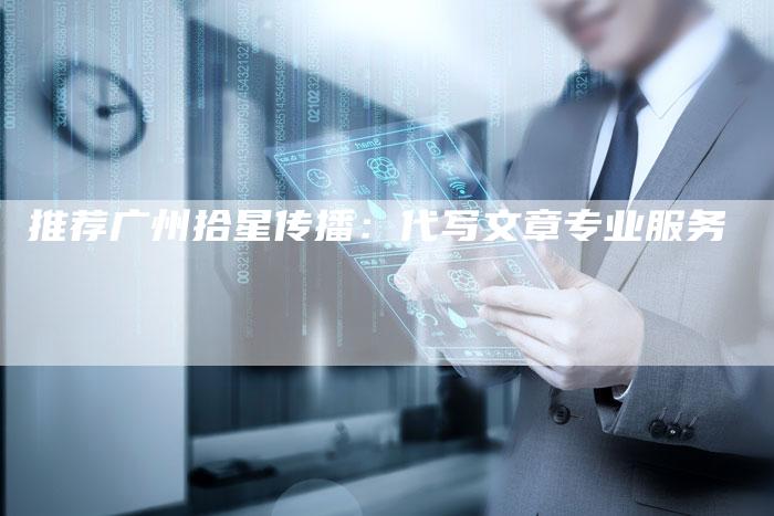 推荐广州拾星传播：代写文章专业服务