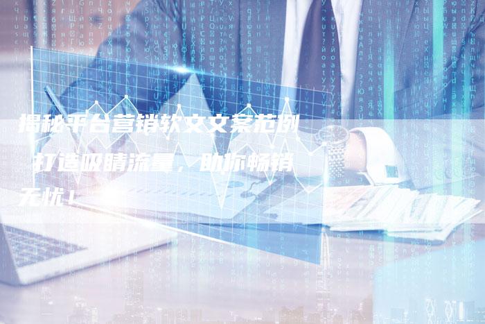 揭秘平台营销软文文案范例 打造吸睛流量，助你畅销无忧！