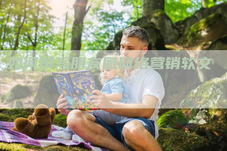 如何撰写朋友圈网络营销软文