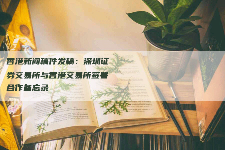 香港新闻稿件发稿：深圳证券交易所与香港交易所签署合作备忘录