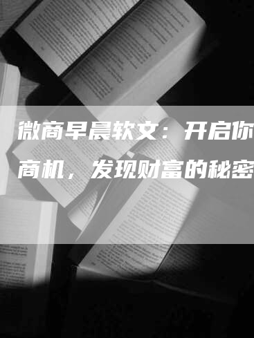 微商早晨软文：开启你的新商机，发现财富的秘密