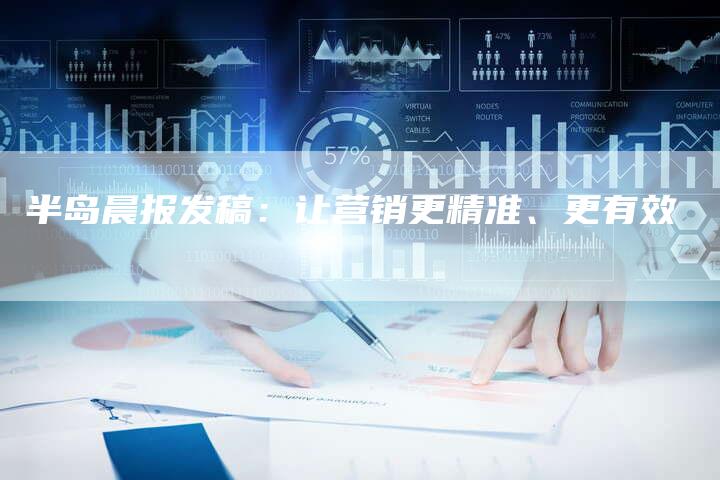 半岛晨报发稿：让营销更精准、更有效
