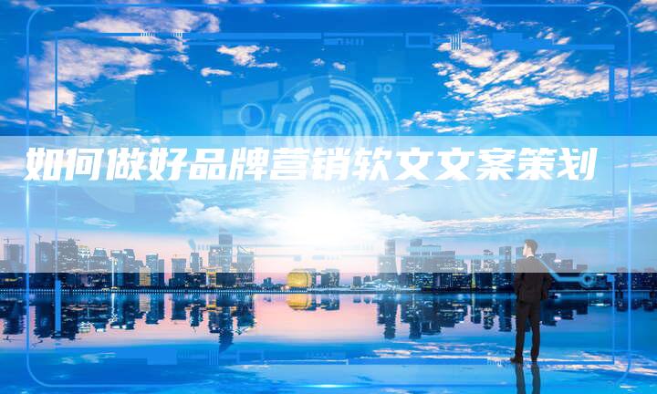 如何做好品牌营销软文文案策划