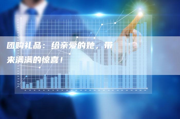 团购礼品：给亲爱的她，带来满满的惊喜！