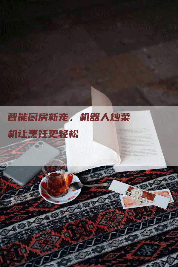 智能厨房新宠，机器人炒菜机让烹饪更轻松